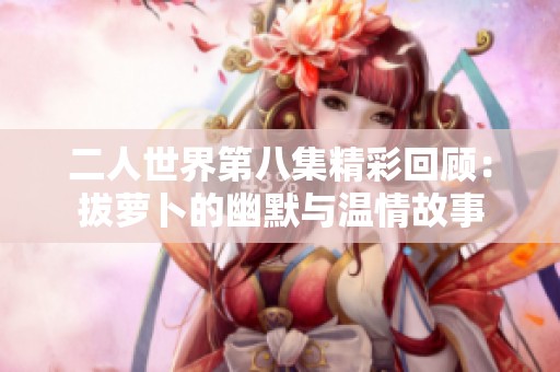 二人世界第八集精彩回顾：拔萝卜的幽默与温情故事