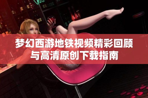 梦幻西游地铁视频精彩回顾与高清原创下载指南