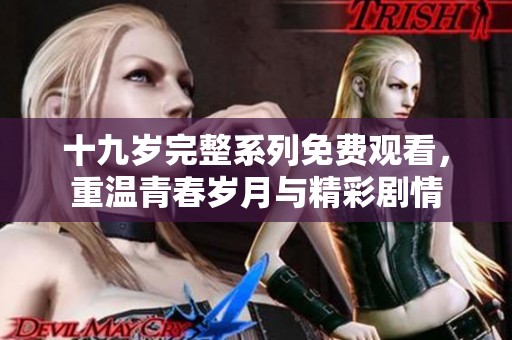 十九岁完整系列免费观看，重温青春岁月与精彩剧情