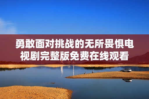 勇敢面对挑战的无所畏惧电视剧完整版免费在线观看