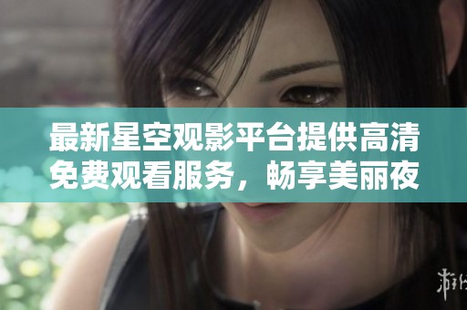 最新星空观影平台提供高清免费观看服务，畅享美丽夜空