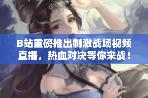 B站重磅推出刺激战场视频直播，热血对决等你来战！