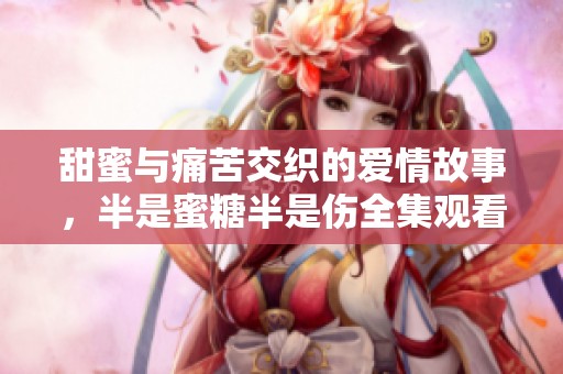 甜蜜与痛苦交织的爱情故事，半是蜜糖半是伤全集观看地址分享