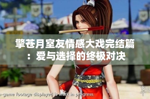 擎苍月室友情感大戏完结篇：爱与选择的终极对决