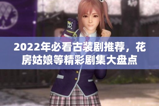 2022年必看古装剧推荐，花房姑娘等精彩剧集大盘点