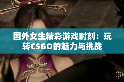 国外女生精彩游戏时刻：玩转CSGO的魅力与挑战