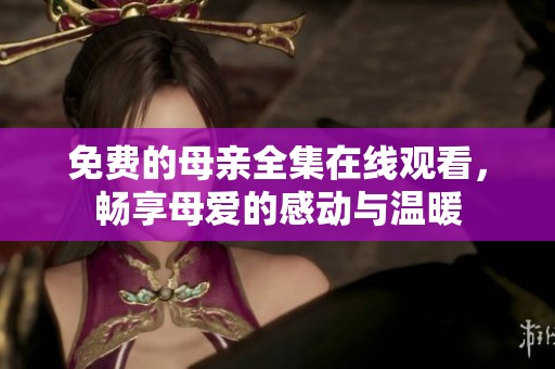 免费的母亲全集在线观看，畅享母爱的感动与温暖