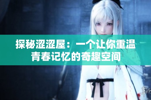 探秘涩涩屋：一个让你重温青春记忆的奇趣空间