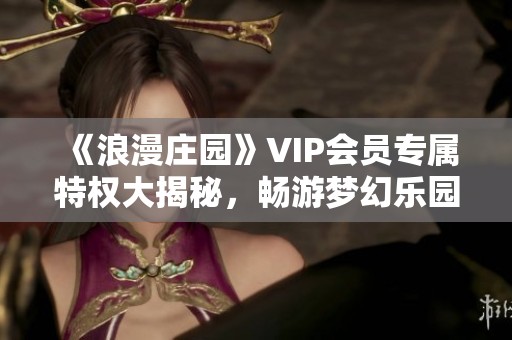 《浪漫庄园》VIP会员专属特权大揭秘，畅游梦幻乐园的完美攻略