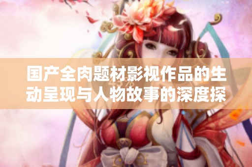 国产全肉题材影视作品的生动呈现与人物故事的深度探讨