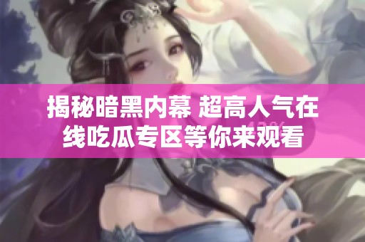 揭秘暗黑内幕 超高人气在线吃瓜专区等你来观看