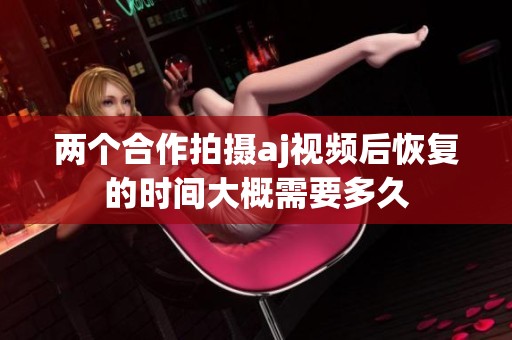两个合作拍摄aj视频后恢复的时间大概需要多久