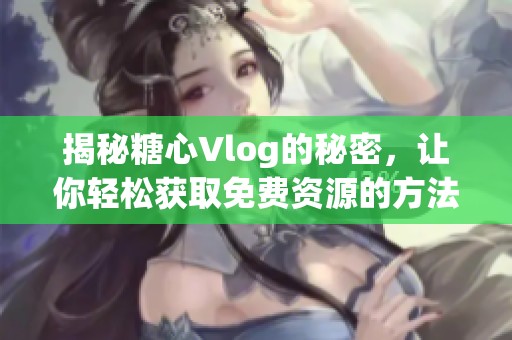 揭秘糖心Vlog的秘密，让你轻松获取免费资源的方法