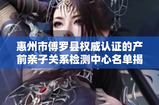 惠州市傅罗县权威认证的产前亲子关系检测中心名单揭秘