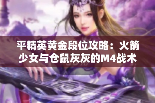 平精英黄金段位攻略：火箭少女与仓鼠灰灰的M4战术分享