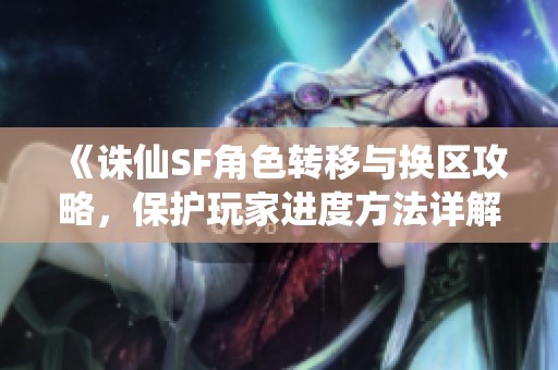 《诛仙SF角色转移与换区攻略，保护玩家进度方法详解》