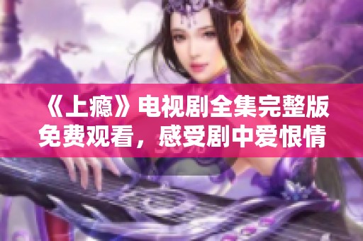 《上瘾》电视剧全集完整版免费观看，感受剧中爱恨情仇