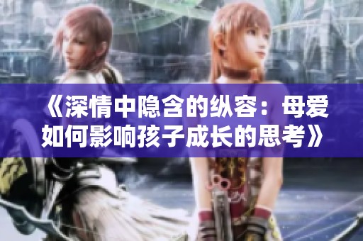 《深情中隐含的纵容：母爱如何影响孩子成长的思考》