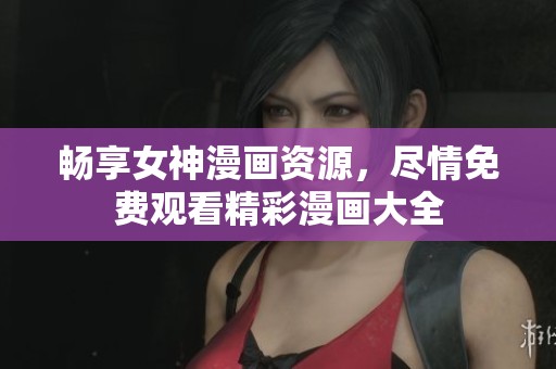 畅享女神漫画资源，尽情免费观看精彩漫画大全
