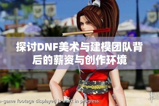 探讨DNF美术与建模团队背后的薪资与创作环境