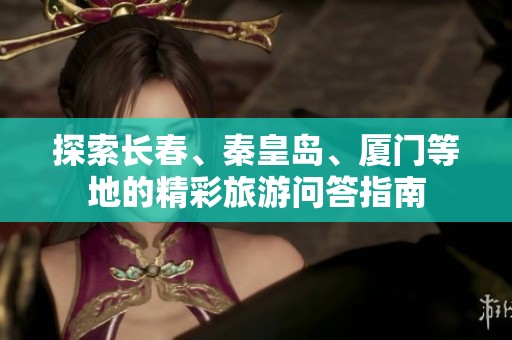 探索长春、秦皇岛、厦门等地的精彩旅游问答指南