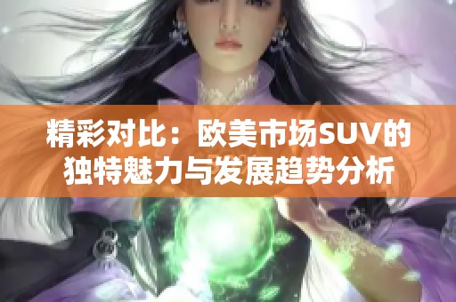 精彩对比：欧美市场SUV的独特魅力与发展趋势分析