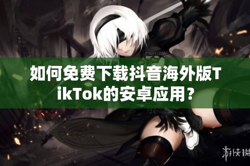 如何免费下载抖音海外版TikTok的安卓应用？