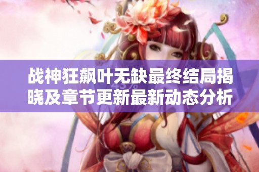 战神狂飙叶无缺最终结局揭晓及章节更新最新动态分析