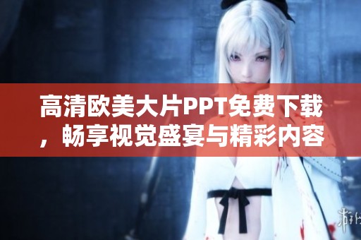 高清欧美大片PPT免费下载，畅享视觉盛宴与精彩内容
