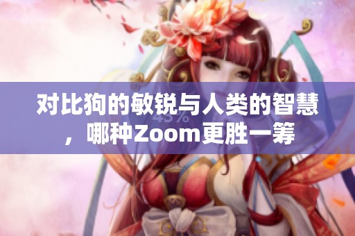 对比狗的敏锐与人类的智慧，哪种Zoom更胜一筹