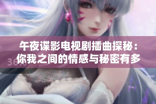 午夜谍影电视剧插曲探秘：你我之间的情感与秘密有多深