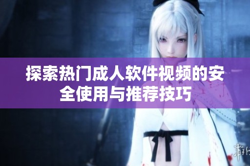 探索热门成人软件视频的安全使用与推荐技巧