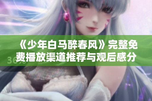 《少年白马醉春风》完整免费播放渠道推荐与观后感分享