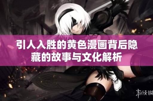 引人入胜的黄色漫画背后隐藏的故事与文化解析