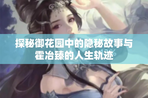 探秘御花园中的隐秘故事与霍冶臻的人生轨迹
