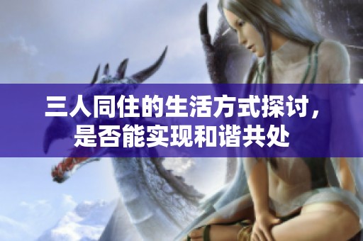 三人同住的生活方式探讨，是否能实现和谐共处