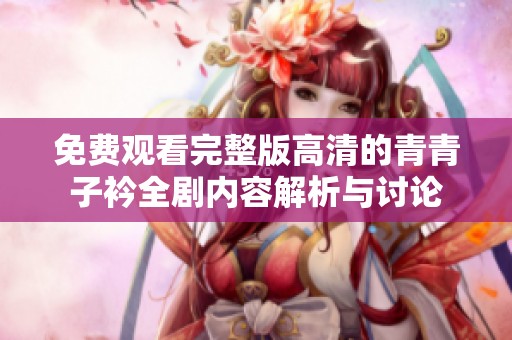 免费观看完整版高清的青青子衿全剧内容解析与讨论