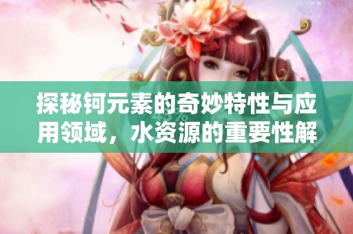 探秘钶元素的奇妙特性与应用领域，水资源的重要性解析
