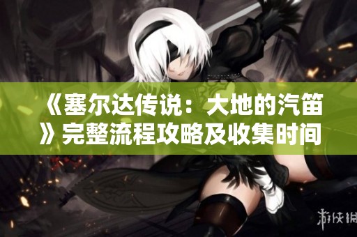 《塞尔达传说：大地的汽笛》完整流程攻略及收集时间线详解