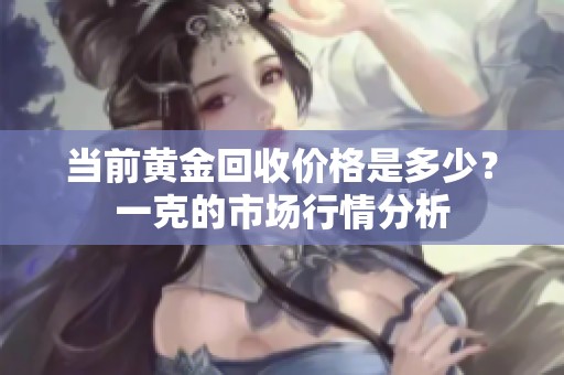 当前黄金回收价格是多少？一克的市场行情分析