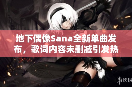 地下偶像Sana全新单曲发布，歌词内容未删减引发热议