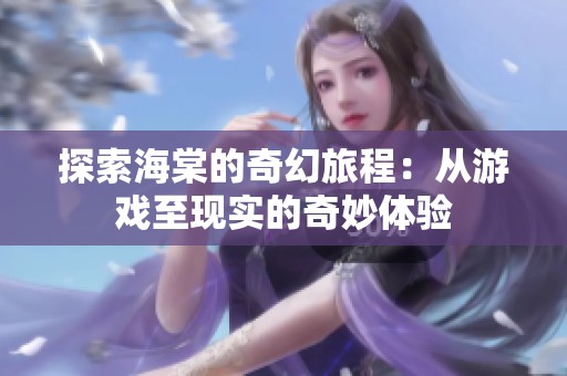 探索海棠的奇幻旅程：从游戏至现实的奇妙体验