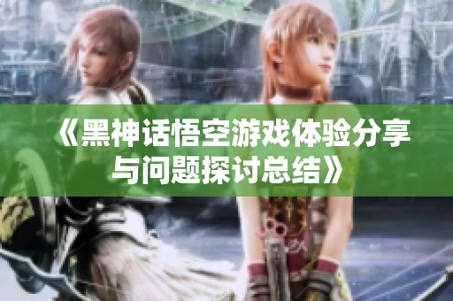 《黑神话悟空游戏体验分享与问题探讨总结》