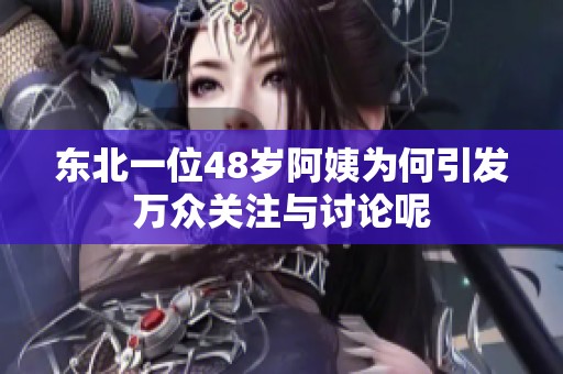 东北一位48岁阿姨为何引发万众关注与讨论呢