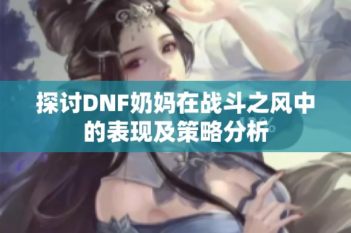 探讨DNF奶妈在战斗之风中的表现及策略分析