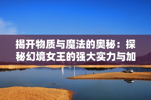 揭开物质与魔法的奥秘：探秘幻境女王的强大实力与加点策略