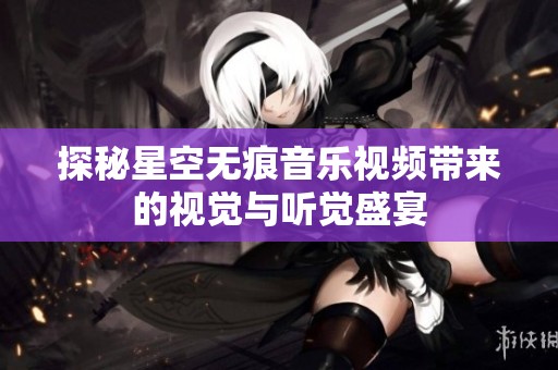 探秘星空无痕音乐视频带来的视觉与听觉盛宴