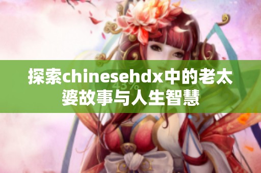 探索chinesehdx中的老太婆故事与人生智慧