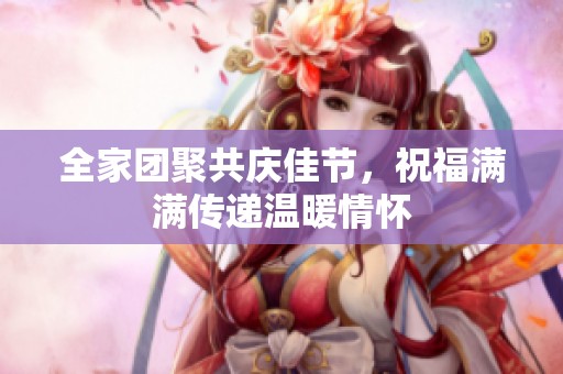 全家团聚共庆佳节，祝福满满传递温暖情怀