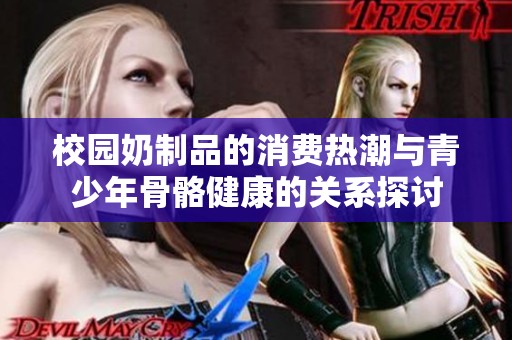 校园奶制品的消费热潮与青少年骨骼健康的关系探讨